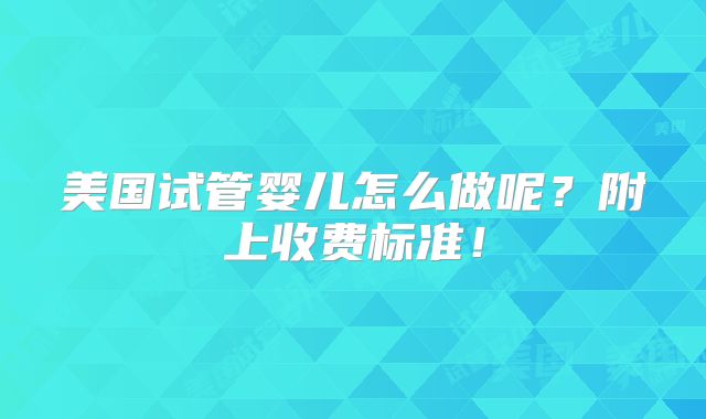 美国试管婴儿怎么做呢？附上收费标准！