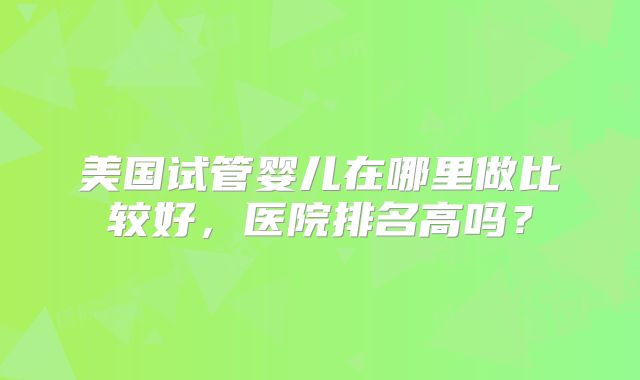 美国试管婴儿在哪里做比较好,医院排名高吗?
