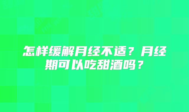 怎样缓解月经不适？月经期可以吃甜酒吗？
