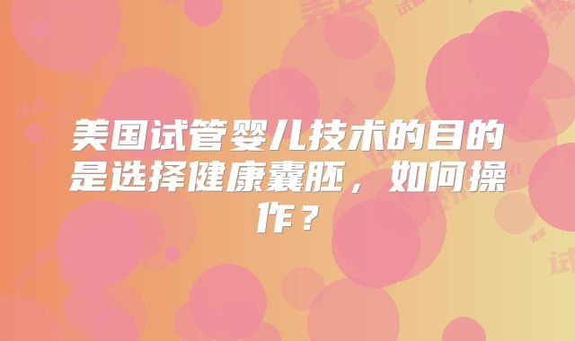 美国试管婴儿技术的目的是选择健康囊胚，如何操作？