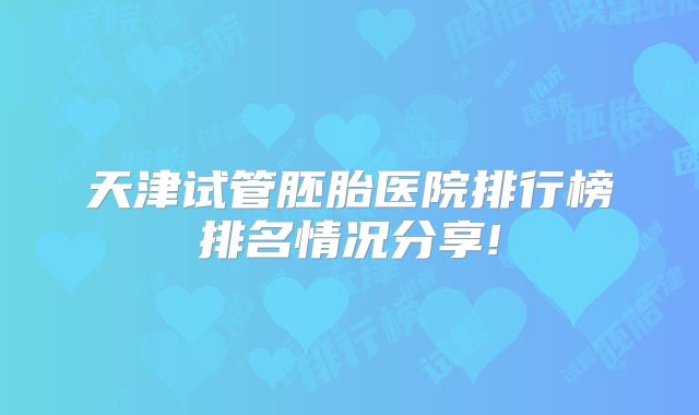 天津试管胚胎医院排行榜排名情况分享!