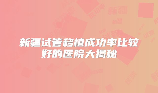 新疆试管移植成功率比较好的医院大揭秘