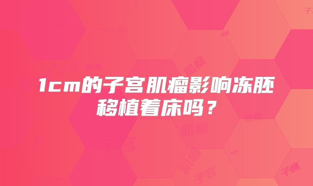 1cm的子宫肌瘤影响冻胚移植着床吗？