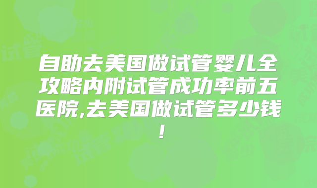 自助去美国做试管婴儿全攻略内附试管成功率前五医院,去美国做试管多少钱！