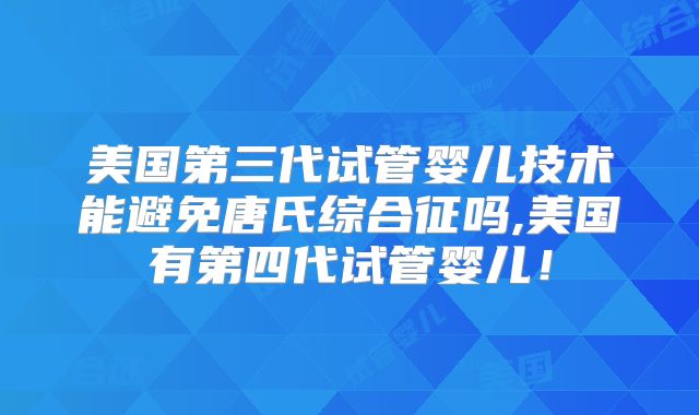 美国第三代试管婴儿技术能避免唐氏综合征吗,美国有第四代试管婴儿！