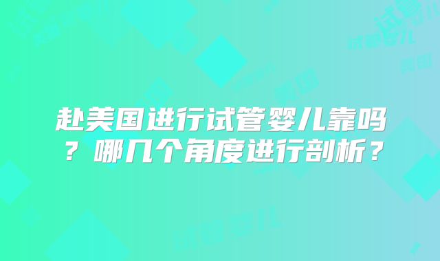 赴美国进行试管婴儿靠吗？哪几个角度进行剖析？