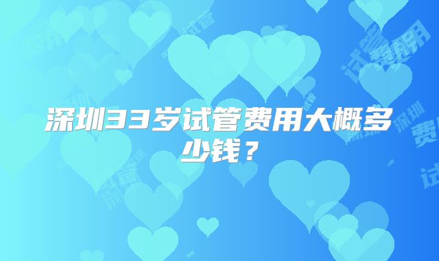 深圳33岁试管费用大概多少钱？