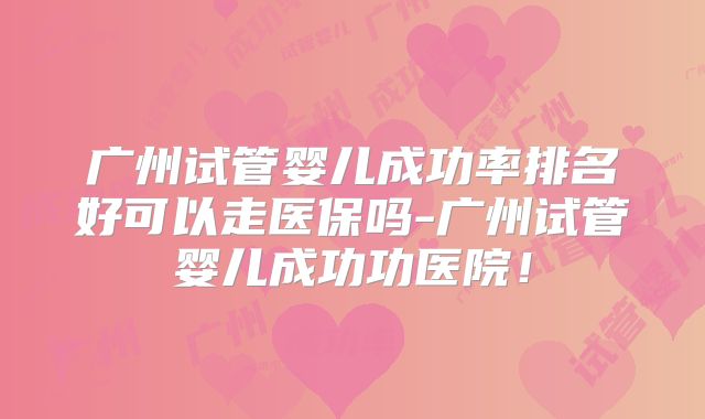 广州试管婴儿成功率排名好可以走医保吗-广州试管婴儿成功功医院!