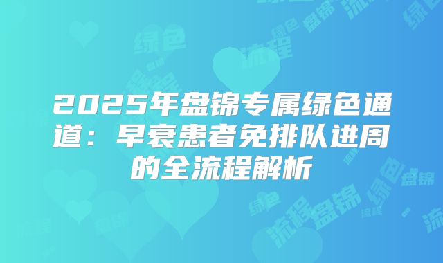 2025年盘锦专属绿色通道：早衰患者免排队进周的全流程解析
