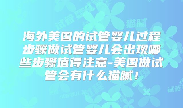 海外美国的试管婴儿过程步骤做试管婴儿会出现哪些步骤值得注意-美国做试管会有什么猫腻！