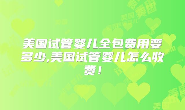 美国试管婴儿全包费用要多少,美国试管婴儿怎么收费!