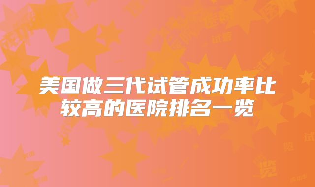 美国做三代试管成功率比较高的医院排名一览
