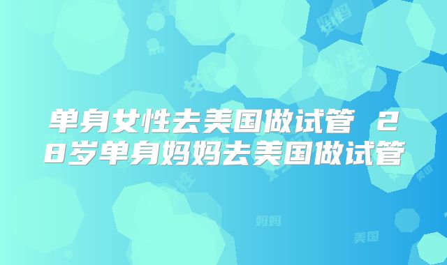 单身女性去美国做试管 28岁单身妈妈去美国做试管