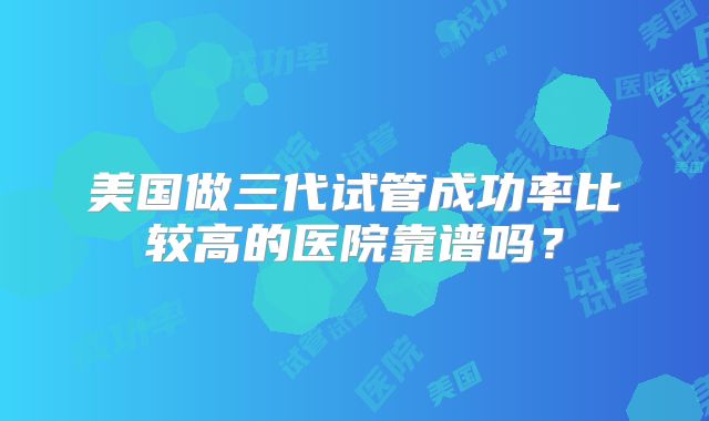 美国做三代试管成功率比较高的医院靠谱吗？