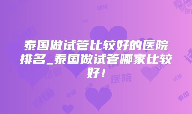 泰国做试管比较好的医院排名_泰国做试管哪家比较好！
