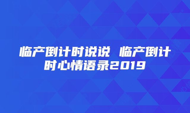 临产倒计时说说 临产倒计时心情语录2019