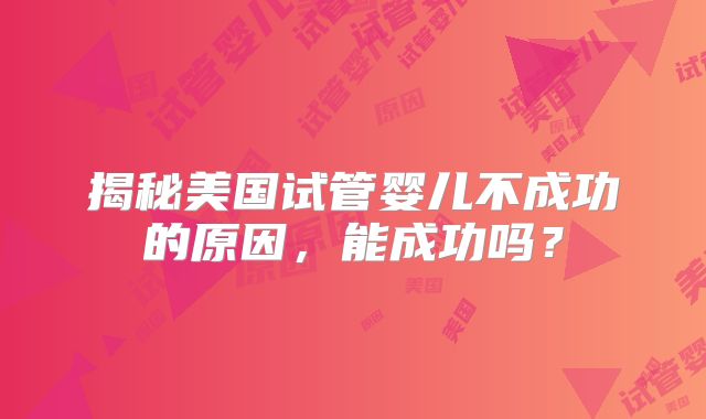 揭秘美国试管婴儿不成功的原因,能成功吗?