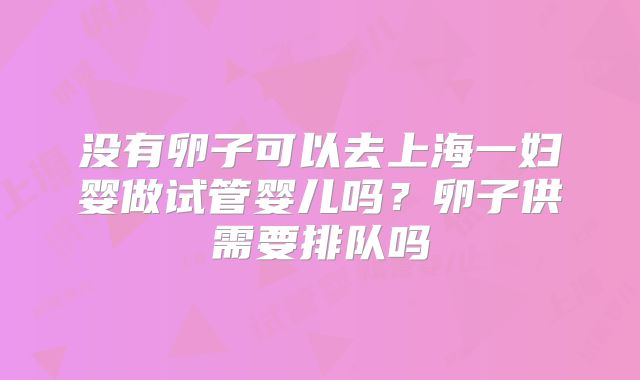 没有卵子可以去上海一妇婴做试管婴儿吗？卵子供需要排队吗