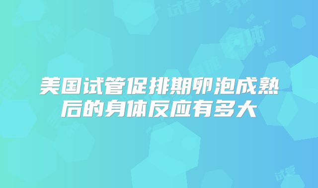 美国试管促排期卵泡成熟后的身体反应有多大