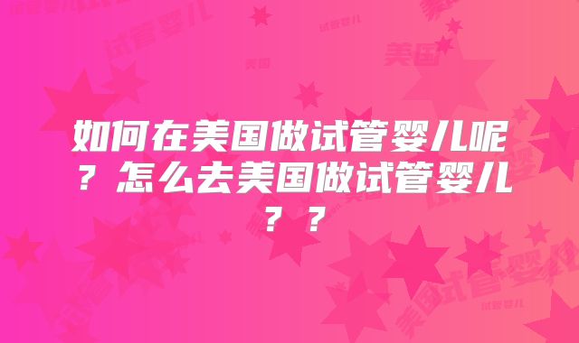 如何在美国做试管婴儿呢？怎么去美国做试管婴儿？？