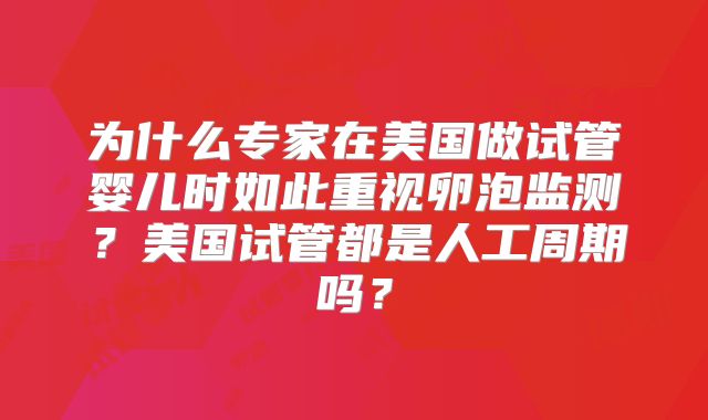 为什么专家在美国做试管婴儿时如此重视卵泡监测？美国试管都是人工周期吗？