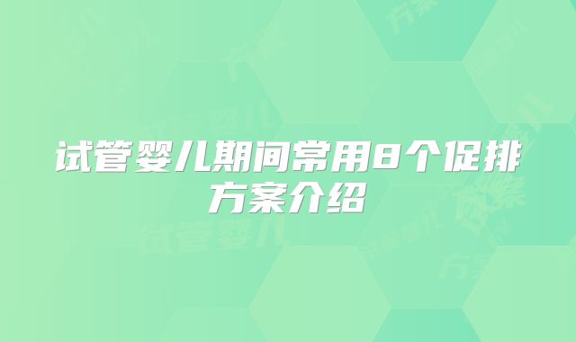 试管婴儿期间常用8个促排方案介绍