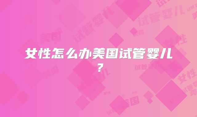 女性怎么办美国试管婴儿？