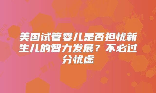 美国试管婴儿是否担忧新生儿的智力发展？不必过分忧虑