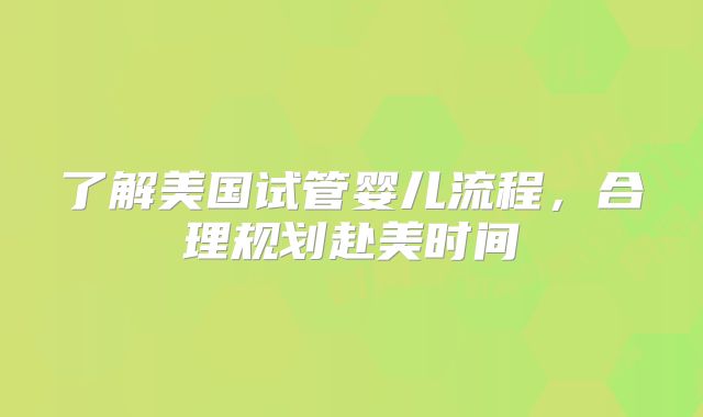 了解美国试管婴儿流程，合理规划赴美时间