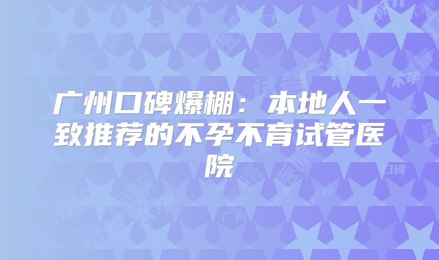 广州口碑爆棚：本地人一致推荐的不孕不育试管医院