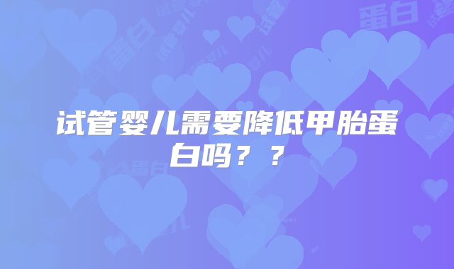 试管婴儿需要降低甲胎蛋白吗？？