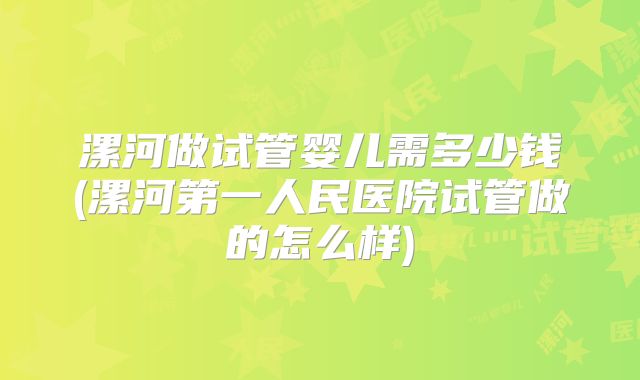 漯河做试管婴儿需多少钱(漯河第一人民医院试管做的怎么样)