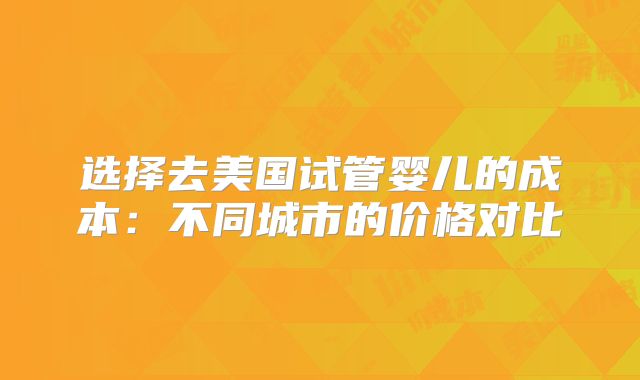 选择去美国试管婴儿的成本：不同城市的价格对比