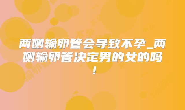 两侧输卵管会导致不孕_两侧输卵管决定男的女的吗！