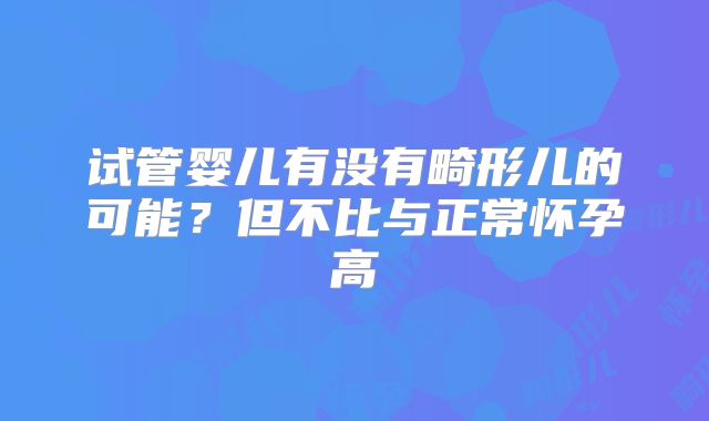 试管婴儿有没有畸形儿的可能？但不比与正常怀孕高