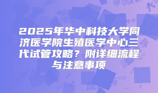 2025年华中科技大学同济医学院生殖医学中心三代试管攻略？附详细流程与注意事项