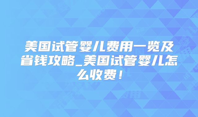美国试管婴儿费用一览及省钱攻略_美国试管婴儿怎么收费！