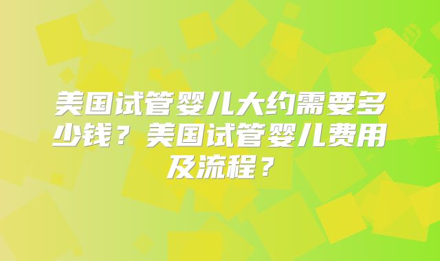美国试管婴儿大约需要多少钱？美国试管婴儿费用及流程？