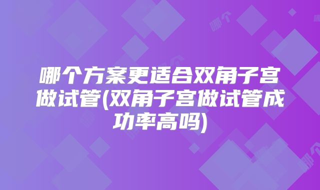 哪个方案更适合双角子宫做试管(双角子宫做试管成功率高吗)