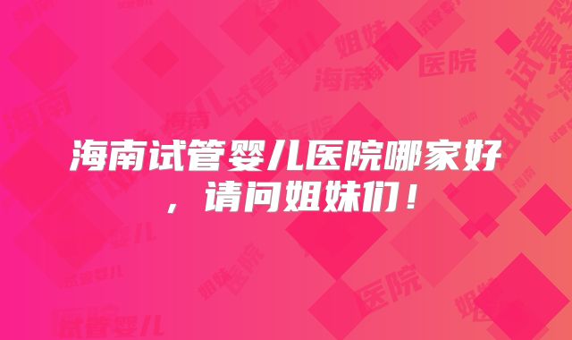 海南试管婴儿医院哪家好，请问姐妹们！