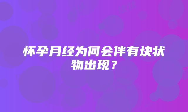 怀孕月经为何会伴有块状物出现？