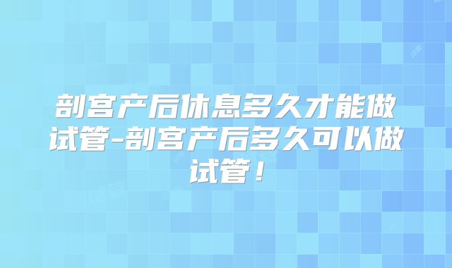 剖宫产后休息多久才能做试管-剖宫产后多久可以做试管！