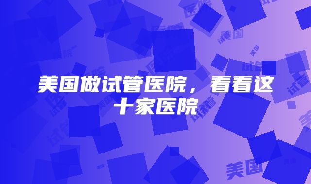 美国做试管医院，看看这十家医院