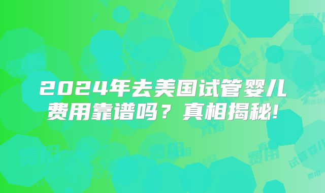 2024年去美国试管婴儿费用靠谱吗?真相揭秘!