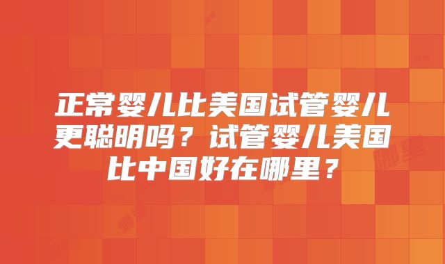 正常婴儿比美国试管婴儿更聪明吗？试管婴儿美国比中国好在哪里？