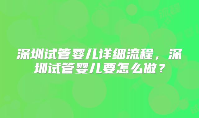 深圳试管婴儿详细流程,深圳试管婴儿要怎么做?