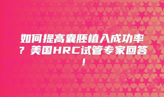 如何提高囊胚植入成功率？美国HRC试管专家回答！