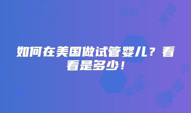 如何在美国做试管婴儿？看看是多少！