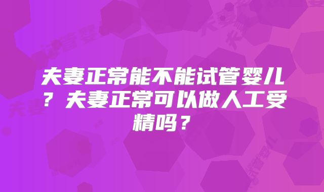 夫妻正常能不能试管婴儿?夫妻正常可以做人工受精吗?