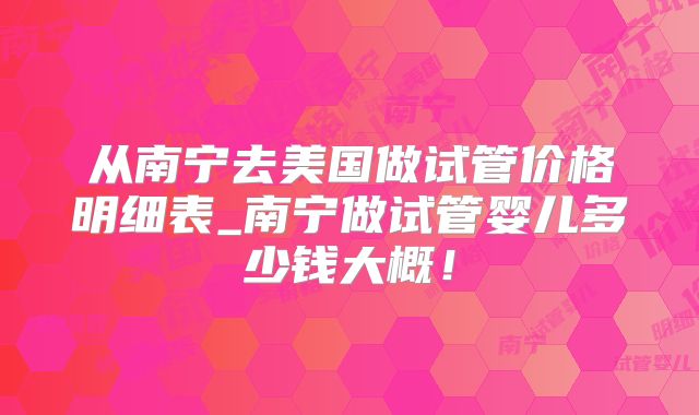从南宁去美国做试管价格明细表_南宁做试管婴儿多少钱大概！